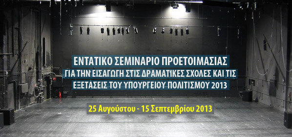 Από Κυριακή 25 Αυγούστου έως και Κυριακή 15 Σεπτεμβρίου, εντατικό σεμινάριο  προετοιμασίας για την ειδαγωγή στις Δραματικές Σχολές και τις εξετάσεις του Υπουργείου Πολιτισμού 2013